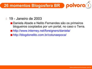 26 momentos Blogosfera BR 19 - Janeiro de 2003 Daniela Abade e Nelito Fernandes são os primeiros blogueiros cooptados por um portal, no caso o Terra. http://www.interney.net/foreigners/daniela/ http://blogdonelito.com.br/colunaepoca/ 