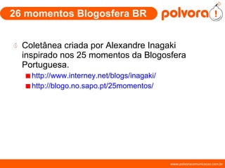26 momentos Blogosfera BR Coletânea criada por Alexandre Inagaki inspirado nos 25 momentos da Blogosfera Portuguesa. http://www.interney.net/blogs/inagaki/ http://blogo.no.sapo.pt/25momentos/ 