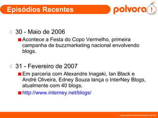 Episódios Recentes 30 - Maio de 2006 Acontece a Festa do Copo Vermelho, primeira campanha de buzzmarketing nacional envolvendo blogs. 31 - Fevereiro de 2007 Em parceria com Alexandre Inagaki, Ian Black e André Oliveira, Edney Souza lança o InterNey Blogs, atualmente com 40 blogs. http://www.interney.net/blogs/ 