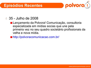 Episódios Recentes 35 - Julho de 2008 Lançamento da Polvora! Comunicação, consultoria especializada em mídias socias que une pela primeira vez no seu quadro societário profissionais da velha e nova mídia. http://polvoracomunicacao.com.br/ 
