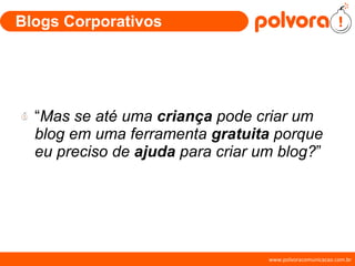 Blogs Corporativos “ Mas se até uma  criança  pode criar um blog em uma ferramenta  gratuita  porque eu preciso de  ajuda  para criar um blog? ” 