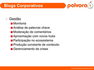 Blogs Corporativos Gestão Monitoria Análise de palavras chave Moderação de comentários Aproximação com novos hubs Participação no ecossistema Produção constante de conteúdo Gerenciamento de crises 