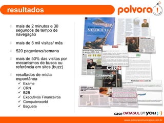 resultados mais de 2 minutos e 30 segundos de tempo de navegação mais de 5 mil visitas/ mês 520 pageviews/semana mais de 50% das visitas por mecanismos de busca ou referência em sites (buzz) resultados de mídia espontânea  Exame CRN B2B Executivos Financeiros Computerworld Baguete case 