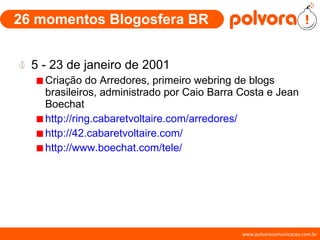 26 momentos Blogosfera BR 5 - 23 de janeiro de 2001 Criação do Arredores, primeiro webring de blogs brasileiros, administrado por Caio Barra Costa e Jean Boechat http://ring.cabaretvoltaire.com/arredores/ http://42.cabaretvoltaire.com/ http://www.boechat.com/tele/ 