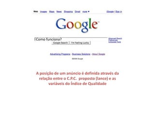 Como funciona?A posição de um anúncio é definida através da relação entre o C.P.C.  proposto (lance) e as variáveis do Índice de Qualidade