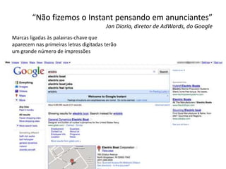 “Não fizemos o Instant pensando em anunciantes”Jon Diorio, diretor de AdWords, do GoogleMarcas ligadas às palavras-chave que aparecem nas primeiras letras digitadas terão um grande número de impressões