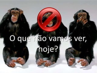 O que não vamos ver, hoje? 