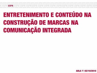 ENTRETENIMENTO E CONTEÚDO NA
CONSTRUÇÃO DE MARCAS NA
COMUNICAÇÃO INTEGRADA
AULA 7 | 02/10/2010
 