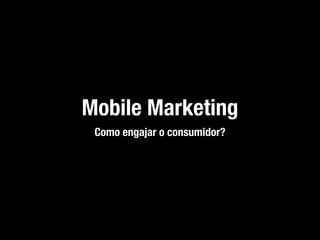 Mobile Marketing
 Como engajar o consumidor?
 