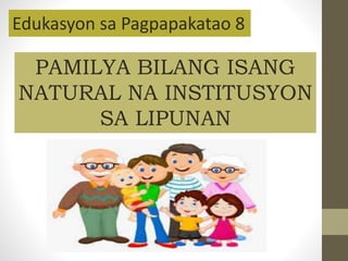 Edukasyon sa Pagpapakatao 8
PAMILYA BILANG ISANG
NATURAL NA INSTITUSYON
SA LIPUNAN
 