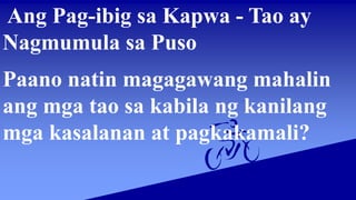 Ang Pag-ibig sa Kapwa - Tao ay
Nagmumula sa Puso
Paano natin magagawang mahalin
ang mga tao sa kabila ng kanilang
mga kasalanan at pagkakamali?
 