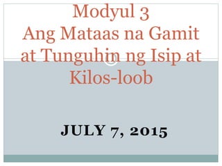 JULY 7, 2015
Modyul 3
Ang Mataas na Gamit
at Tunguhin ng Isip at
Kilos-loob
 