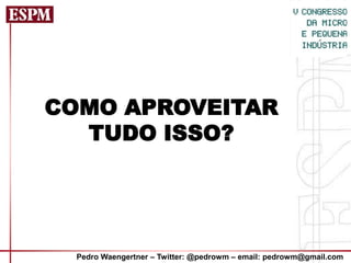 COMO APROVEITAR
  TUDO ISSO?




  Pedro Waengertner – Twitter: @pedrowm – email: pedrowm@gmail.com
 