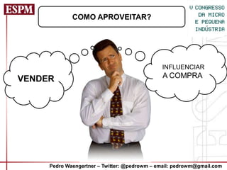 COMO APROVEITAR?




                                              IINFLUENCIAR
VENDER                                        A COMPRA




     Pedro Waengertner – Twitter: @pedrowm – email: pedrowm@gmail.com
 