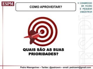 COMO APROVEITAR?




  QUAIS SÃO AS SUAS
    PRIORIDADES?


Pedro Waengertner – Twitter: @pedrowm – email: pedrowm@gmail.com
 