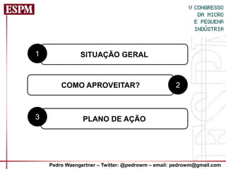 1              SITUAÇÃO GERAL



        COMO APROVEITAR?                           2



3               PLANO DE AÇÃO




    Pedro Waengertner – Twitter: @pedrowm – email: pedrowm@gmail.com
 