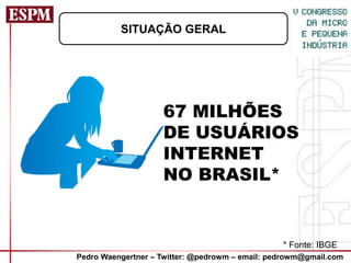 SITUAÇÃO GERAL




                    67 MILHÕES
                    DE USUÁRIOS
                    INTERNET
                    NO BRASIL*


                                                 * Fonte: IBGE
Pedro Waengertner – Twitter: @pedrowm – email: pedrowm@gmail.com
 