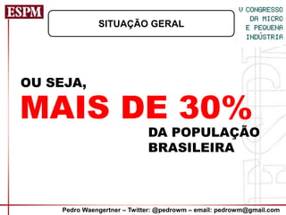 SITUAÇÃO GERAL




OU SEJA,

MAIS DE 30%
                              DA POPULAÇÃO
                              BRASILEIRA



     Pedro Waengertner – Twitter: @pedrowm – email: pedrowm@gmail.com
 