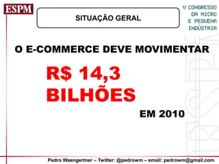 SITUAÇÃO GERAL



O E-COMMERCE DEVE MOVIMENTAR

    R$ 14,3
    BILHÕES
                                       EM 2010



    Pedro Waengertner – Twitter: @pedrowm – email: pedrowm@gmail.com
 