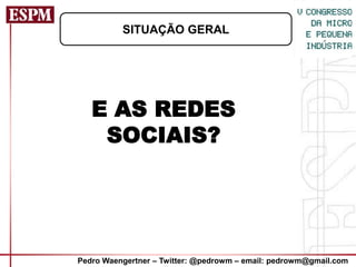 SITUAÇÃO GERAL




   E AS REDES
    SOCIAIS?




Pedro Waengertner – Twitter: @pedrowm – email: pedrowm@gmail.com
 