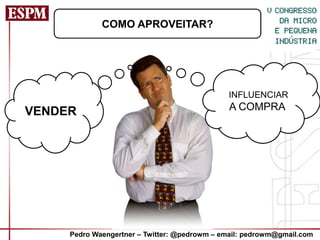 COMO APROVEITAR?




                                              IINFLUENCIAR
VENDER                                        A COMPRA




     Pedro Waengertner – Twitter: @pedrowm – email: pedrowm@gmail.com
 