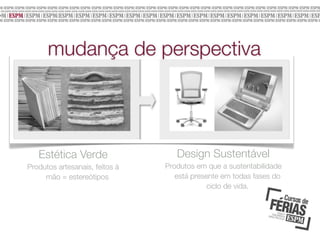 mudança de perspectiva

Estética Verde
Produtos artesanais, feitos à
mão = estereótipos
	

Design Sustentável
Produtos em que a sustentabilidade
está presente em todas fases do
ciclo de vida.

 