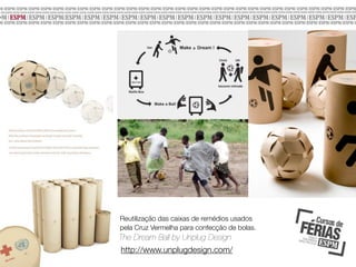 Reutilização das caixas de remédios usados
pela Cruz Vermelha para confecção de bolas.

The Dream Ball by Unplug Design
http://www.unplugdesign.com/

 