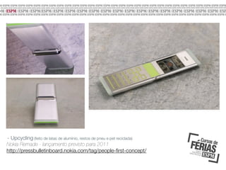 - Upcycling (feito de latas de alumínio, restos de pneu e pet reciclada)
Nokia Remade - lançamento previsto para 2011
http://pressbulletinboard.nokia.com/tag/people-ﬁrst-concept/

 