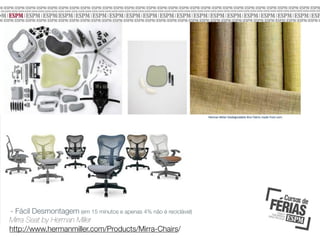 - Fácil Desmontagem (em 15 minutos e apenas 4% não é reciclável)
Mirra Seat by Herman Miller
http://www.hermanmiller.com/Products/Mirra-Chairs/

 
