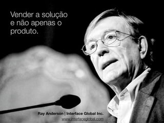 Vender a solução
e não apenas o
produto.

Ray Anderson | Interface Global Inc.
www.interfaceglobal.com

 