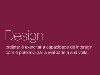 Design
projetar é exercitar a capacidade de interagir
com e potencializar a realidade a sua volta.

 