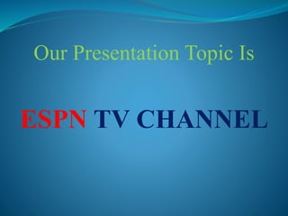 Our Presentation Topic Is
ESPN TV CHANNEL
 