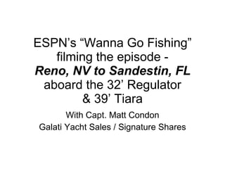 ESPN’s “Wanna Go Fishing” filming the episode - Reno, NV to Sandestin, FL  aboard the 32’ Regulator  & 39’ Tiara With Capt. Matt Condon Galati Yacht Sales / Signature Shares 