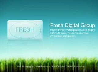 Fresh Digital Group
                          ESPN InPlay Whitepaper/Case Study:
                          2012 US Open Tennis Tournament
                          2nd Screen Companion




We Strategize. We Execute. We Deliver. On All Screens.
 