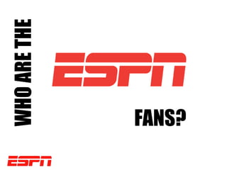 WHO ARE THE



FANS?
 