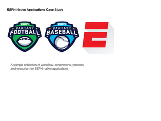 A sample collection of workﬂow, explorations, process
and execution for ESPN native applications
ESPN Native Applications Case Study
 