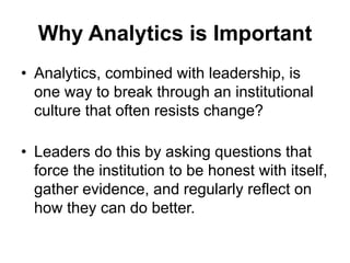 Why Analytics is Important
• Analytics, combined with leadership, is
one way to break through an institutional
culture tha...