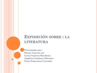EXPOSICIÓN SOBRE : LA
LITERATURA
Presentadas por :
Eliana Vanessa roa
Laura Vanessa Barahona
Angélica Cardona Cifuentes
Yenni Esperanza Corredor
 