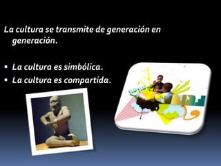 La cultura se transmite de generación en generación.La cultura es simbólica.La cultura es compartida.
