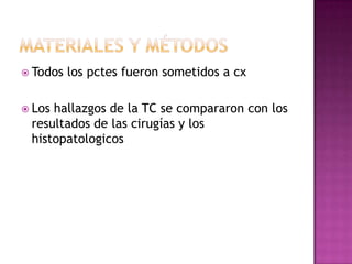  Todos   los pctes fueron sometidos a cx

 Loshallazgos de la TC se compararon con los
 resultados de las cirugías y los
 histopatologicos
 