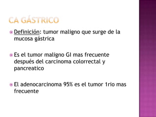 Definición:
           tumor maligno que surge de la
 mucosa gástrica

 Es
   el tumor maligno GI mas frecuente
 despué...