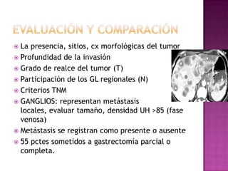  La presencia, sitios, cx morfológicas del tumor
 Profundidad de la invasión
 Grado de realce del tumor (T)
 Participa...