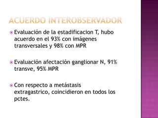  Evaluaciónde la estadificacion T, hubo
 acuerdo en el 93% con imágenes
 transversales y 98% con MPR

 Evaluaciónafectac...