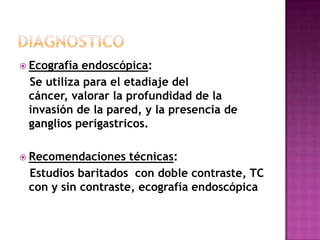 Ecografía endoscópica:
 Se utiliza para el etadiaje del
 cáncer, valorar la profundidad de la
 invasión de la pared, y l...