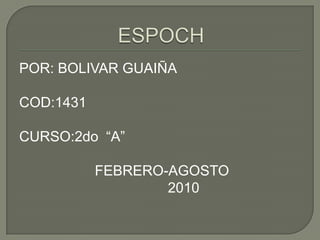 ESPOCH POR: BOLIVAR GUAIÑA COD:1431 CURSO:2do  “A”  FEBRERO-AGOSTO             2010 