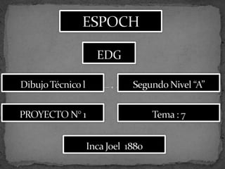 ESPOCH EDG Dibujo Técnico l Segundo Nivel “A”   PROYECTO N° 1 Tema : 7 Inca Joel  1880 