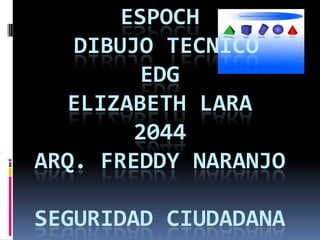 ESPOCH
   DIBUJO TECNICO
         EDG
   ELIZABETH LARA
        2044
ARQ. FREDDY NARANJO

SEGURIDAD CIUDADANA
 
