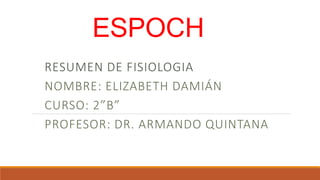 ESPOCH
RESUMEN DE FISIOLOGIA
NOMBRE: ELIZABETH DAMIÁN
CURSO: 2”B”
PROFESOR: DR. ARMANDO QUINTANA
 