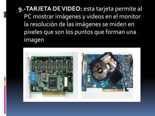 9.-TARJETA DE VIDEO: esta tarjeta permite al
  PC mostrar imágenes y videos en el monitor
  la resolución de las imágenes se miden en
  pixeles que son los puntos que forman una
  imagen
 