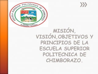 MISIÓN,
VISIÓN,OBJETIVOS Y
PRINCIPIOS DE LA
ESCUELA SUPERIOR
POLITECNICA DE
CHIMBORAZO.

 